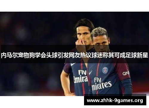 内马尔宠物狗学会头球引发网友热议球迷称其可成足球新星 内马尔宠物狗学会头球引发网友热议球迷称其可成足球新星