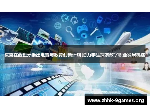 皮克在西班牙推出电竞与教育创新计划 助力学生探索数字职业发展机遇