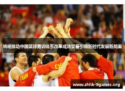 姚明推动中国篮球青训体系改革成效显著引领新时代发展新局面 姚明推动中国篮球青训体系改革成效显著引领新时代发展新局面