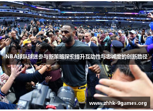 NBA球队球迷参与新策略探索提升互动性与忠诚度的创新路径 NBA球队球迷参与新策略探索提升互动性与忠诚度的创新路径