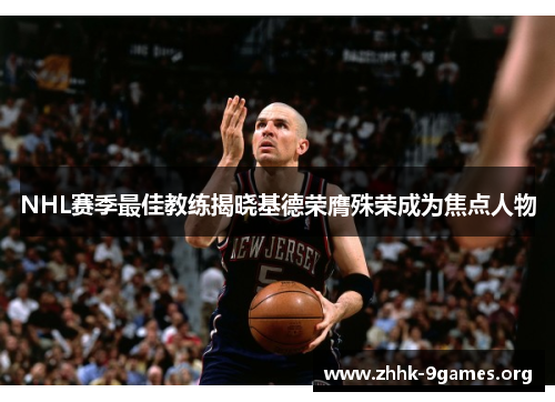 NHL赛季最佳教练揭晓基德荣膺殊荣成为焦点人物 NHL赛季最佳教练揭晓基德荣膺殊荣成为焦点人物