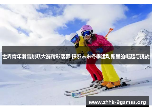 世界青年滑雪跳跃大赛精彩落幕 探索未来冬季运动新星的崛起与挑战 世界青年滑雪跳跃大赛精彩落幕 探索未来冬季运动新星的崛起与挑战