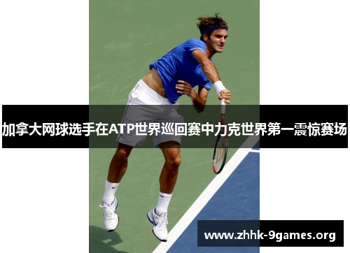 加拿大网球选手在ATP世界巡回赛中力克世界第一震惊赛场 加拿大网球选手在ATP世界巡回赛中力克世界第一震惊赛场