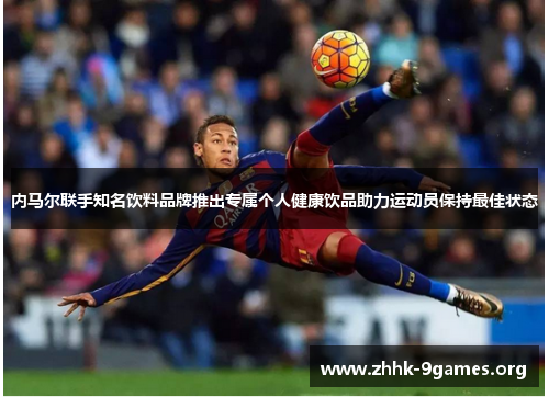 内马尔联手知名饮料品牌推出专属个人健康饮品助力运动员保持最佳状态 内马尔联手知名饮料品牌推出专属个人健康饮品助力运动员保持最佳状态