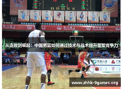 从连败到崛起:中国男篮如何通过技术与战术提升重塑竞争力 从连败到崛起:中国男篮如何通过技术与战术提升重塑竞争力
