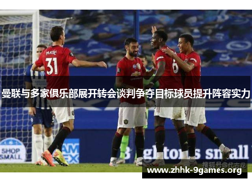 曼联与多家俱乐部展开转会谈判争夺目标球员提升阵容实力 曼联与多家俱乐部展开转会谈判争夺目标球员提升阵容实力