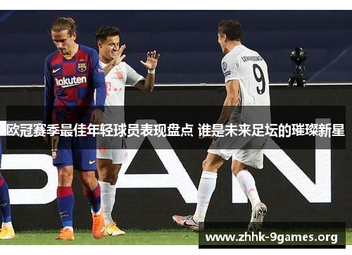 欧冠赛季最佳年轻球员表现盘点 谁是未来足坛的璀璨新星 欧冠赛季最佳年轻球员表现盘点 谁是未来足坛的璀璨新星