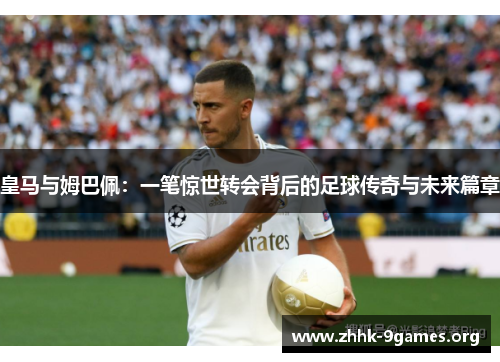皇马与姆巴佩:一笔惊世转会背后的足球传奇与未来篇章 皇马与姆巴佩:一笔惊世转会背后的足球传奇与未来篇章