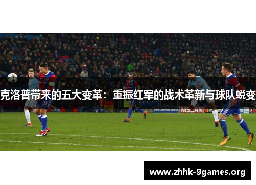 克洛普带来的五大变革:重振红军的战术革新与球队蜕变 克洛普带来的五大变革:重振红军的战术革新与球队蜕变