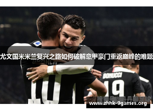 尤文国米米兰复兴之路如何破解意甲豪门重返巅峰的难题 尤文国米米兰复兴之路如何破解意甲豪门重返巅峰的难题