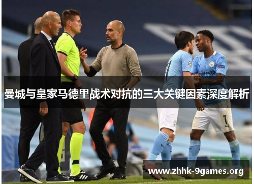 曼城与皇家马德里战术对抗的三大关键因素深度解析 曼城与皇家马德里战术对抗的三大关键因素深度解析