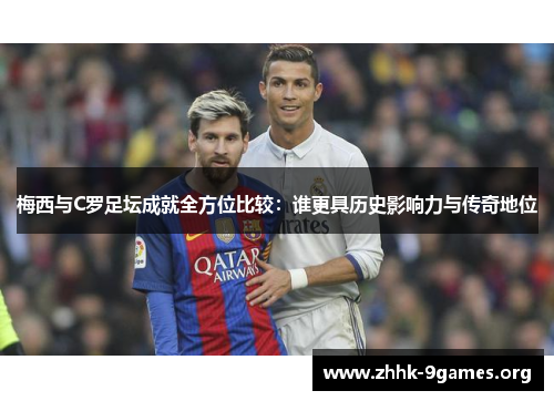 梅西与C罗足坛成就全方位比较:谁更具历史影响力与传奇地位 梅西与C罗足坛成就全方位比较:谁更具历史影响力与传奇地位