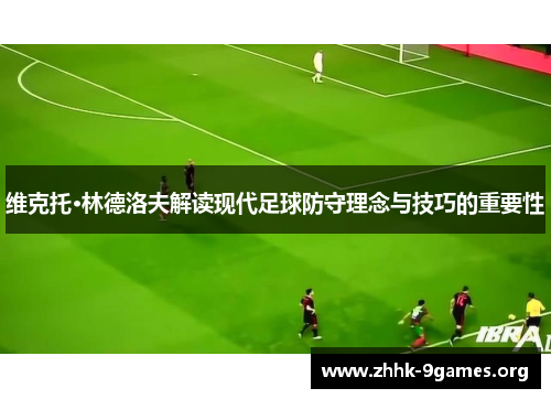 维克托·林德洛夫解读现代足球防守理念与技巧的重要性 维克托·林德洛夫解读现代足球防守理念与技巧的重要性