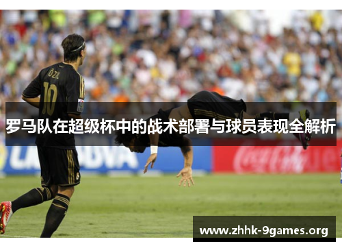 罗马队在超级杯中的战术部署与球员表现全解析 罗马队在超级杯中的战术部署与球员表现全解析