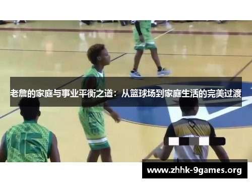 老詹的家庭与事业平衡之道:从篮球场到家庭生活的完美过渡 老詹的家庭与事业平衡之道:从篮球场到家庭生活的完美过渡