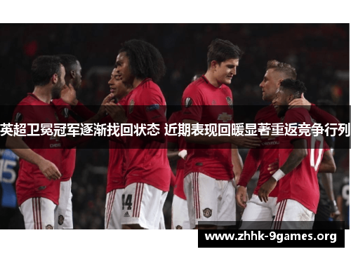 英超卫冕冠军逐渐找回状态 近期表现回暖显著重返竞争行列 英超卫冕冠军逐渐找回状态 近期表现回暖显著重返竞争行列