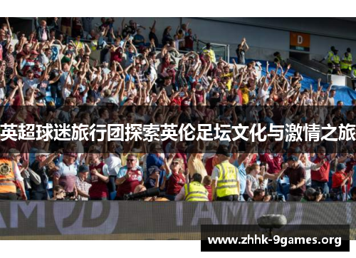 英超球迷旅行团探索英伦足坛文化与激情之旅 英超球迷旅行团探索英伦足坛文化与激情之旅