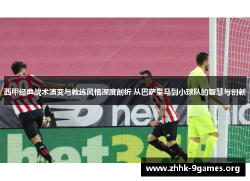 西甲经典战术演变与教练风格深度剖析 从巴萨皇马到小球队的智慧与创新 西甲经典战术演变与教练风格深度剖析 从巴萨皇马到小球队的智慧与创新