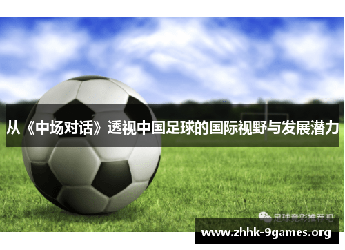 从《中场对话》透视中国足球的国际视野与发展潜力 从《中场对话》透视中国足球的国际视野与发展潜力