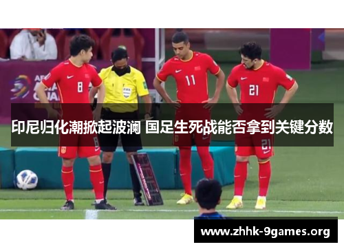 印尼归化潮掀起波澜 国足生死战能否拿到关键分数