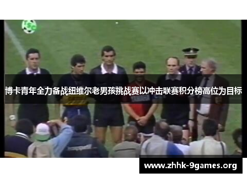 博卡青年全力备战纽维尔老男孩挑战赛以冲击联赛积分榜高位为目标 博卡青年全力备战纽维尔老男孩挑战赛以冲击联赛积分榜高位为目标