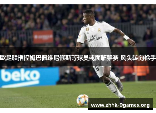 欧足联指控姆巴佩维尼修斯等球员或面临禁赛 风头转向枪手