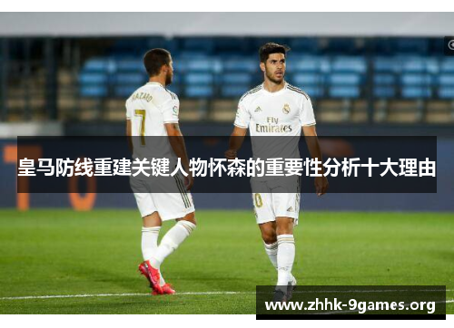 皇马防线重建关键人物怀森的重要性分析十大理由 皇马防线重建关键人物怀森的重要性分析十大理由
