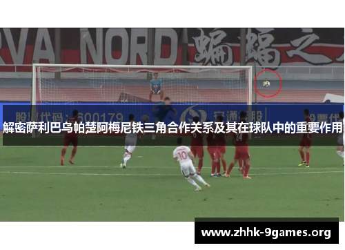 解密萨利巴乌帕楚阿梅尼铁三角合作关系及其在球队中的重要作用 解密萨利巴乌帕楚阿梅尼铁三角合作关系及其在球队中的重要作用