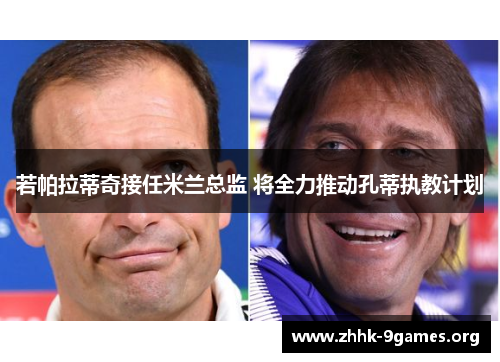 若帕拉蒂奇接任米兰总监 将全力推动孔蒂执教计划 若帕拉蒂奇接任米兰总监 将全力推动孔蒂执教计划