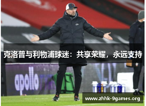 克洛普与利物浦球迷:共享荣耀,永远支持 克洛普与利物浦球迷:共享荣耀,永远支持