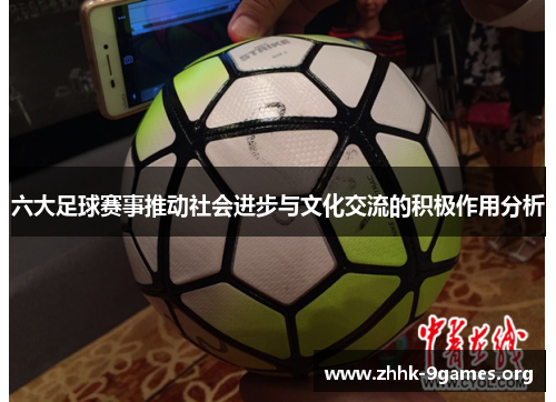 六大足球赛事推动社会进步与文化交流的积极作用分析 六大足球赛事推动社会进步与文化交流的积极作用分析