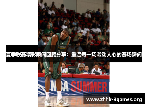 夏季联赛精彩瞬间回顾分享：重温每一场激动人心的赛场瞬间