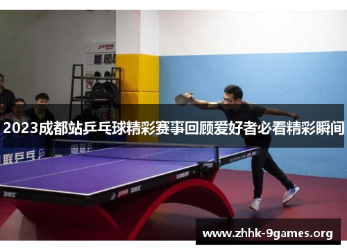 2023成都站乒乓球精彩赛事回顾爱好者必看精彩瞬间