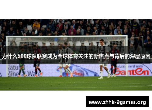 为什么500球队联赛成为全球体育关注的新焦点与背后的深层原因 为什么500球队联赛成为全球体育关注的新焦点与背后的深层原因