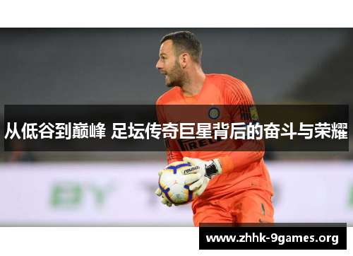 从低谷到巅峰 足坛传奇巨星背后的奋斗与荣耀 从低谷到巅峰 足坛传奇巨星背后的奋斗与荣耀