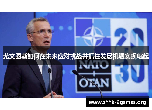 尤文图斯如何在未来应对挑战并抓住发展机遇实现崛起 尤文图斯如何在未来应对挑战并抓住发展机遇实现崛起