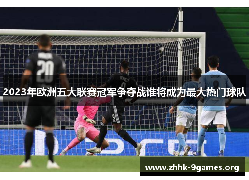 2023年欧洲五大联赛冠军争夺战谁将成为最大热门球队 2023年欧洲五大联赛冠军争夺战谁将成为最大热门球队