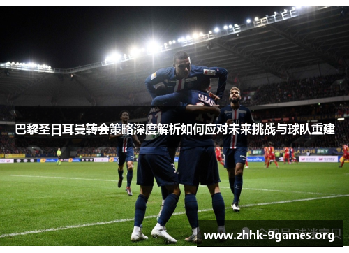 巴黎圣日耳曼转会策略深度解析如何应对未来挑战与球队重建 巴黎圣日耳曼转会策略深度解析如何应对未来挑战与球队重建