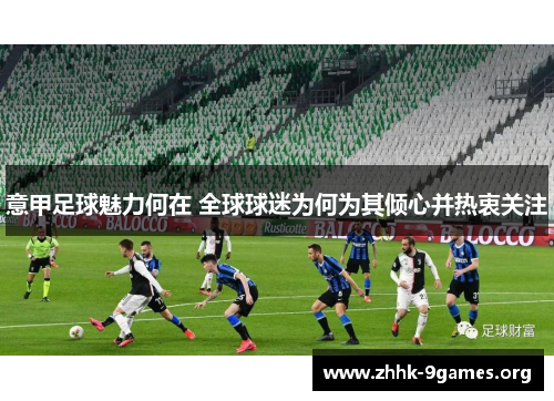 意甲足球魅力何在 全球球迷为何为其倾心并热衷关注 意甲足球魅力何在 全球球迷为何为其倾心并热衷关注