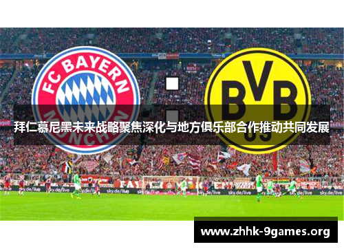 拜仁慕尼黑未来战略聚焦深化与地方俱乐部合作推动共同发展 拜仁慕尼黑未来战略聚焦深化与地方俱乐部合作推动共同发展