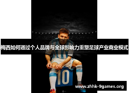 梅西如何通过个人品牌与全球影响力重塑足球产业商业模式 梅西如何通过个人品牌与全球影响力重塑足球产业商业模式