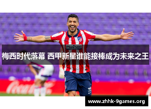 梅西时代落幕 西甲新星谁能接棒成为未来之王 梅西时代落幕 西甲新星谁能接棒成为未来之王