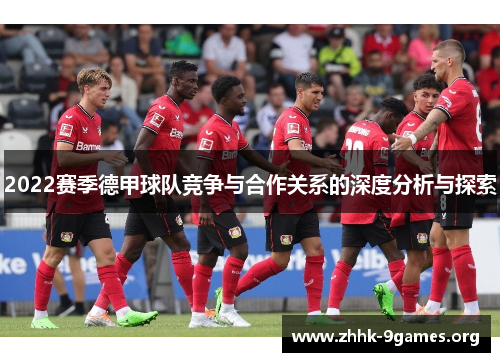 2022赛季德甲球队竞争与合作关系的深度分析与探索 2022赛季德甲球队竞争与合作关系的深度分析与探索