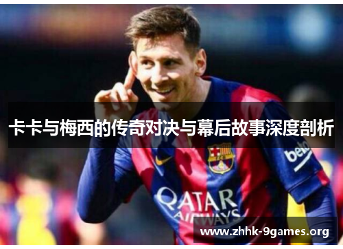 卡卡与梅西的传奇对决与幕后故事深度剖析 卡卡与梅西的传奇对决与幕后故事深度剖析