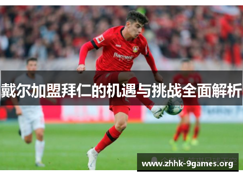 戴尔加盟拜仁的机遇与挑战全面解析 戴尔加盟拜仁的机遇与挑战全面解析