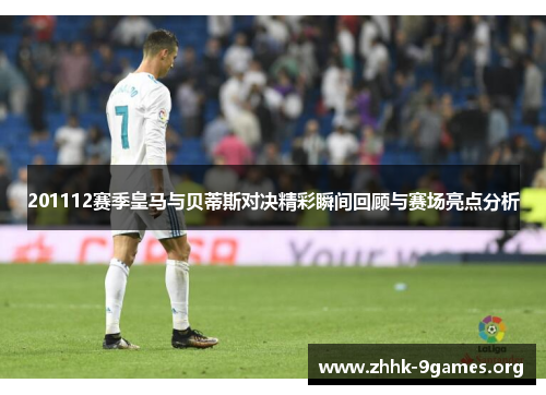 201112赛季皇马与贝蒂斯对决精彩瞬间回顾与赛场亮点分析 201112赛季皇马与贝蒂斯对决精彩瞬间回顾与赛场亮点分析