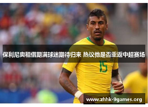 保利尼奥租借期满球迷期待归来 热议他是否重返中超赛场