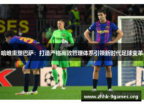 哈维重塑巴萨:打造严格高效管理体系引领新时代足球变革 哈维重塑巴萨:打造严格高效管理体系引领新时代足球变革