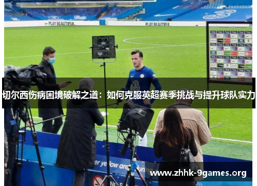 切尔西伤病困境破解之道:如何克服英超赛季挑战与提升球队实力 切尔西伤病困境破解之道:如何克服英超赛季挑战与提升球队实力