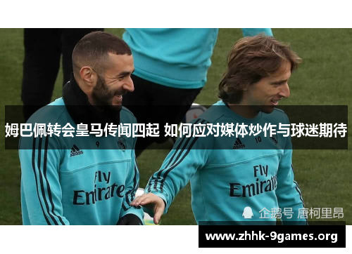 姆巴佩转会皇马传闻四起 如何应对媒体炒作与球迷期待